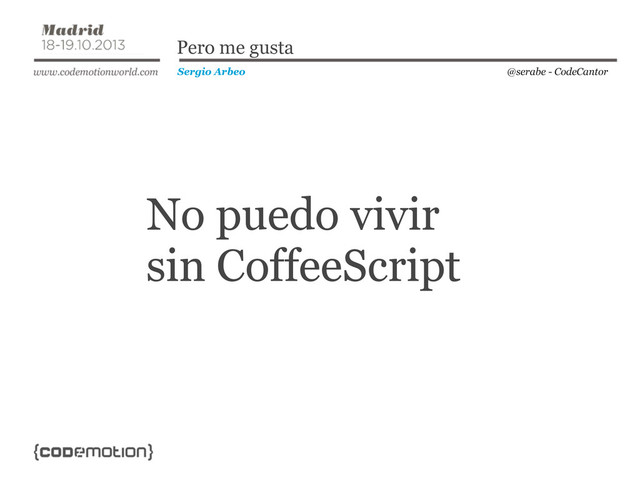 @serabe - CodeCantor
Sergio Arbeo
Pero me gusta
No puedo vivir
sin CoffeeScript
