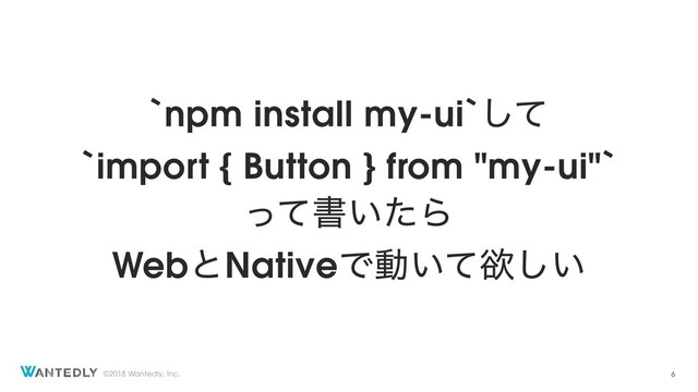 ©2018 Wantedly, Inc.
`npm install my-ui`ͯ͠
`import { Button } from "my-ui"`
ͬͯॻ͍ͨΒ
WebͱNativeͰಈ͍ͯཉ͍͠
6

