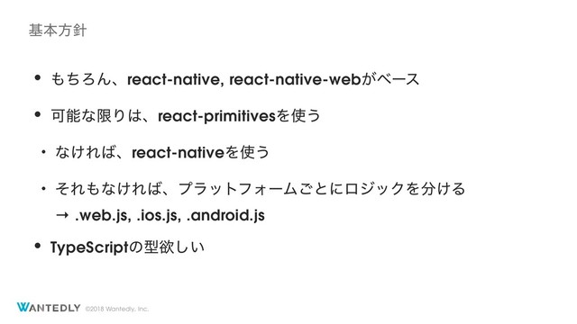 ©2018 Wantedly, Inc.
• ΋ͪΖΜɺreact-native, react-native-web͕ϕʔε
• ՄೳͳݶΓ͸ɺreact-primitivesΛ࢖͏
• ͳ͚Ε͹ɺreact-nativeΛ࢖͏
• ͦΕ΋ͳ͚Ε͹ɺϓϥοτϑΥʔϜ͝ͱʹϩδοΫΛ෼͚Δ
→ .web.js, .ios.js, .android.js
• TypeScriptͷܕཉ͍͠
جຊํ਑
