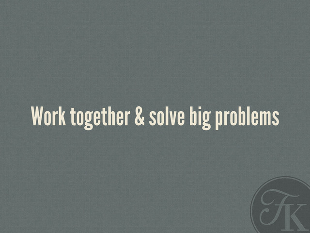 Work together & solve big problems
