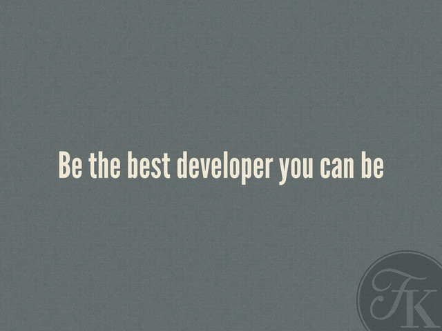 Be the best developer you can be
