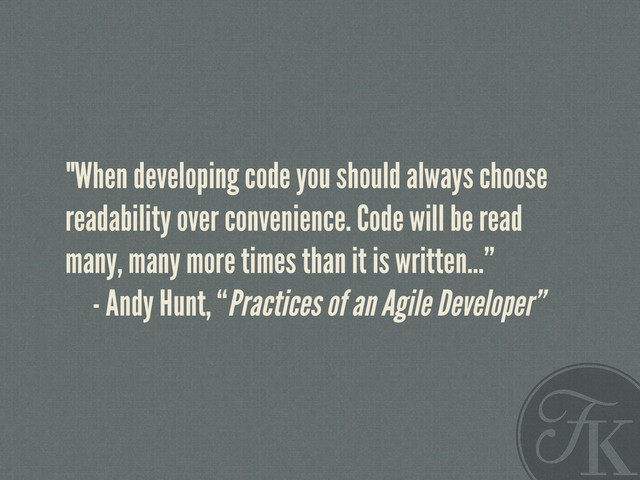 "When developing code you should always choose
readability over convenience. Code will be read
many, many more times than it is written…”
- Andy Hunt, “Practices of an Agile Developer”
