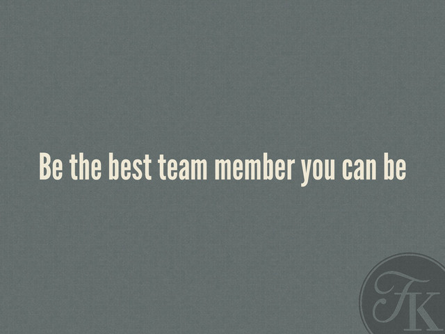 Be the best team member you can be
