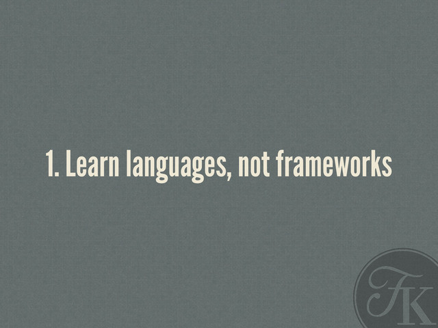 1. Learn languages, not frameworks
