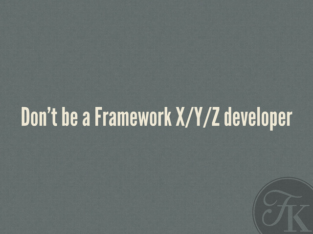 Don’t be a Framework X/Y/Z developer
