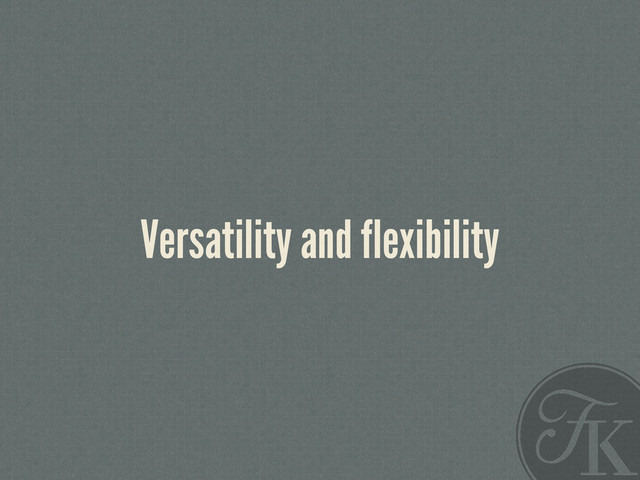 Versatility and flexibility
