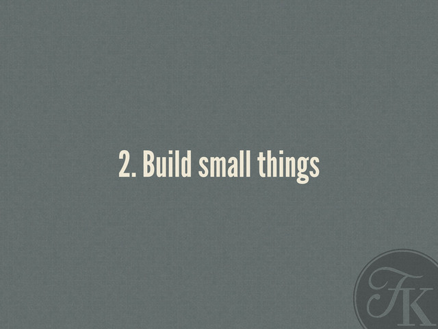 2. Build small things
