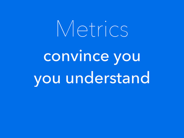 Metrics
convince you
you understand
