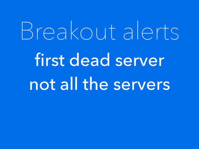 Breakout alerts
ﬁrst dead server
not all the servers
