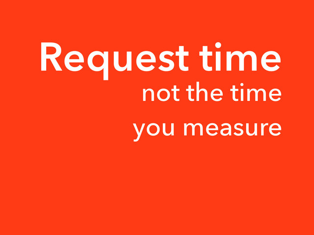 Request time
not the time
you measure
