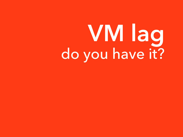VM lag
do you have it?
