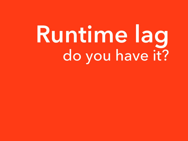 Runtime lag
do you have it?
