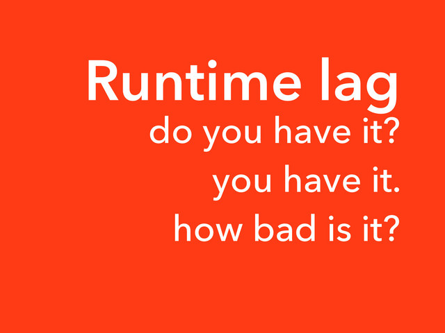 Runtime lag
do you have it?
you have it.
how bad is it?
