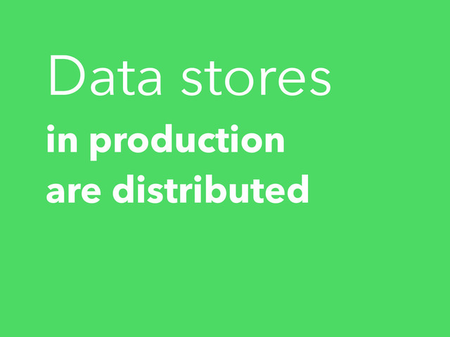 Data stores
in production
are distributed
