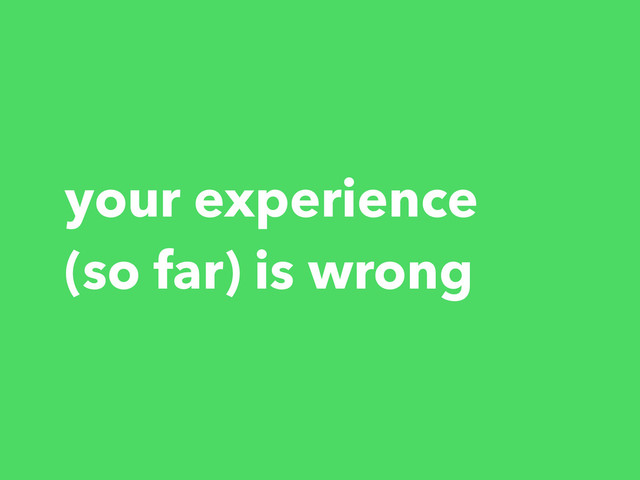 your experience
(so far) is wrong
