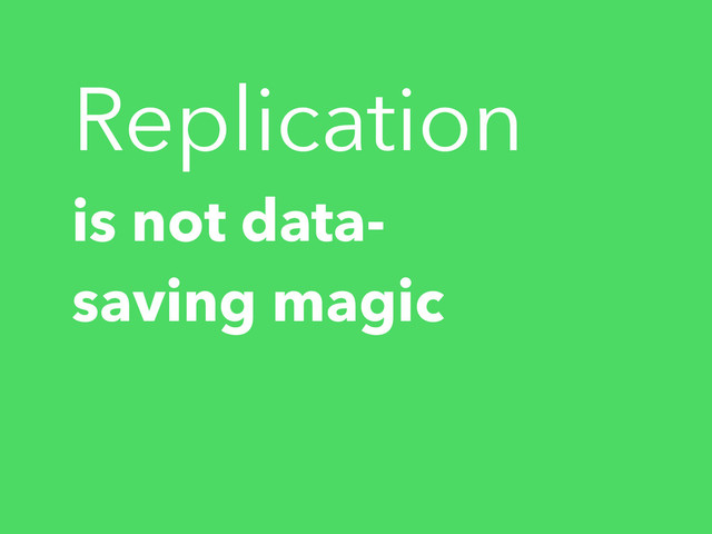 Replication
is not data-
saving magic
