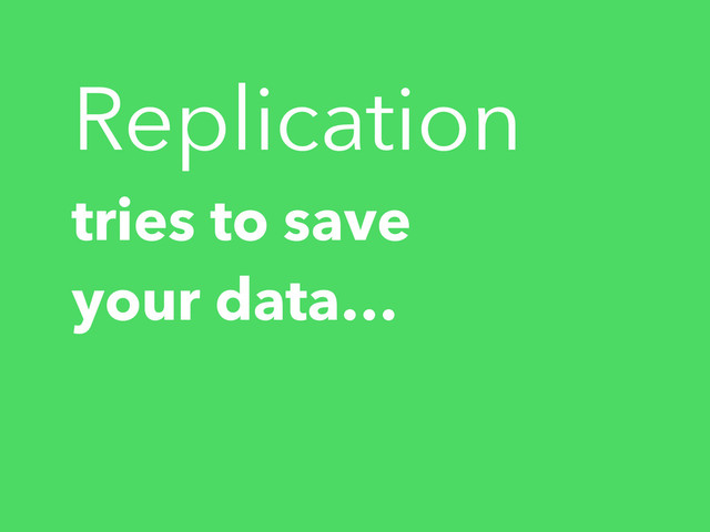 Replication
tries to save
your data…
