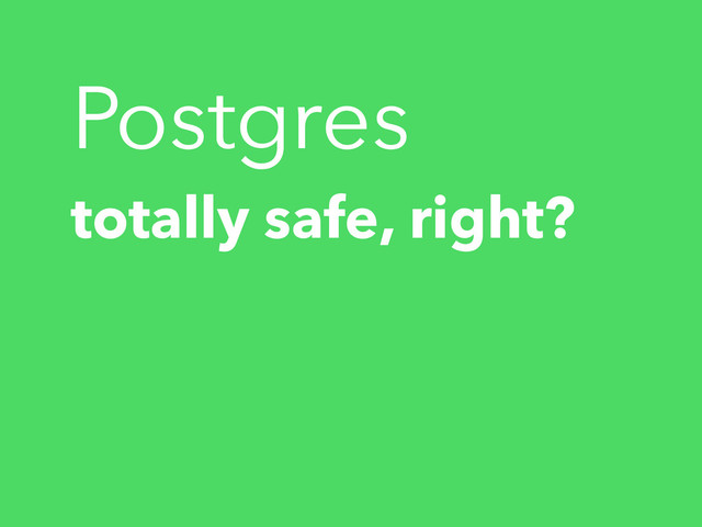 Postgres
totally safe, right?
