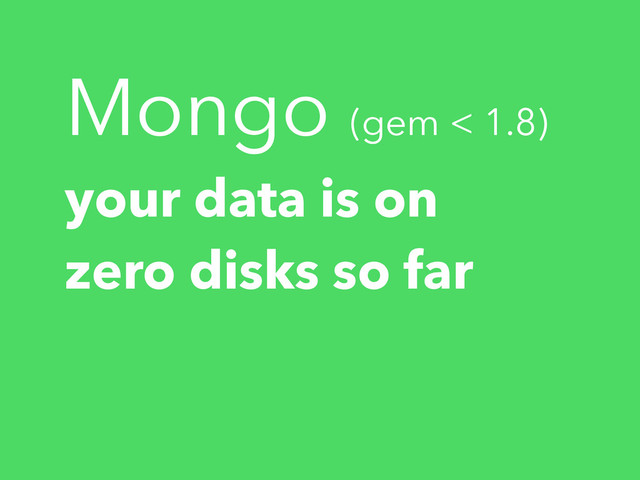 Mongo (gem < 1.8)
your data is on
zero disks so far
