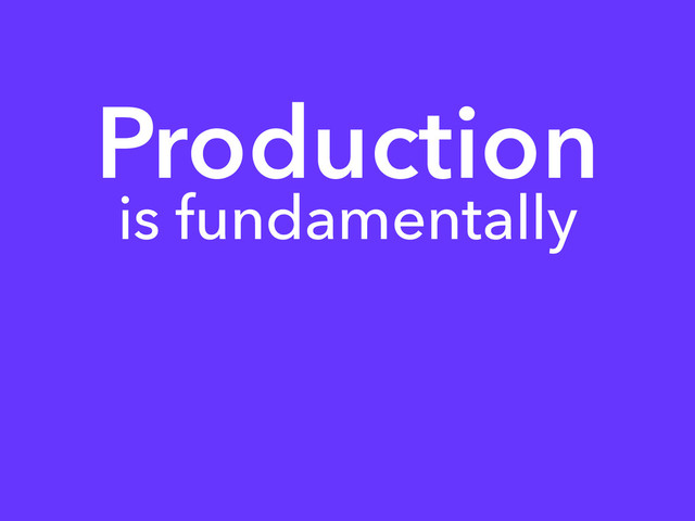 Production
is fundamentally
