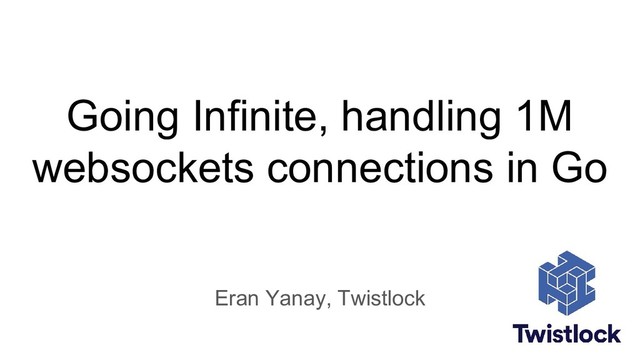 Going Infinite, handling 1M
websockets connections in Go
Eran Yanay, Twistlock
