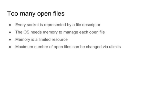Too many open files
● Every socket is represented by a file descriptor
● The OS needs memory to manage each open file
● Memory is a limited resource
● Maximum number of open files can be changed via ulimits
