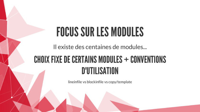 FOCUS SUR LES MODULES
Il existe des centaines de modules...
CHOIX FIXE DE CERTAINS MODULES + CONVENTIONS
D'UTILISATION
lineinfile vs blockinfile vs copy/template
