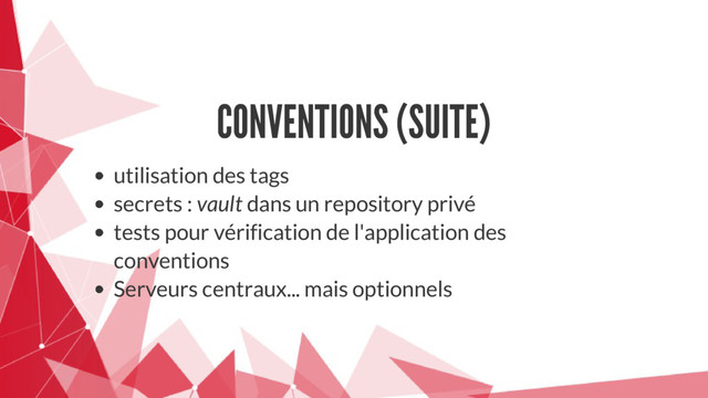 CONVENTIONS (SUITE)
utilisation des tags
secrets : vault dans un repository privé
tests pour vérification de l'application des
conventions
Serveurs centraux... mais optionnels
