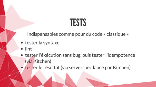TESTS
Indispensables comme pour du code « classique »
tester la syntaxe
lint
tester l'éxécution sans bug, puis tester l'idempotence
(via Kitchen)
tester le résultat (via serverspec lancé par Kitchen)
