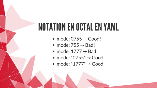 NOTATION EN OCTAL EN YAML
mode: 0755 → Good!
mode: 755 → Bad!
mode: 1777 → Bad!
mode: "0755" → Good
mode: "1777" → Good
