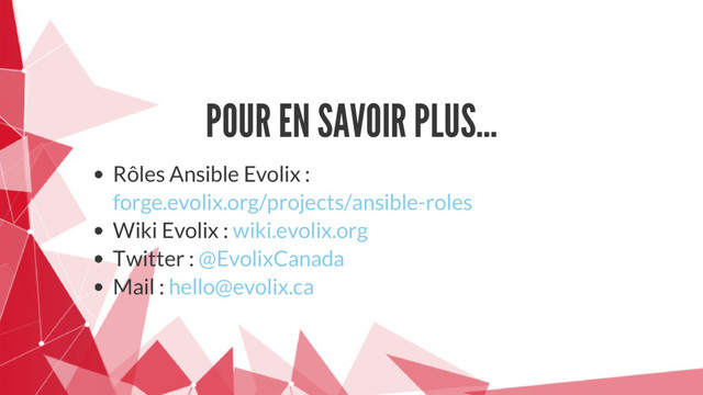 POUR EN SAVOIR PLUS...
Rôles Ansible Evolix :
Wiki Evolix :
Twitter :
Mail :
forge.evolix.org/projects/ansible-roles
wiki.evolix.org
@EvolixCanada
hello@evolix.ca
