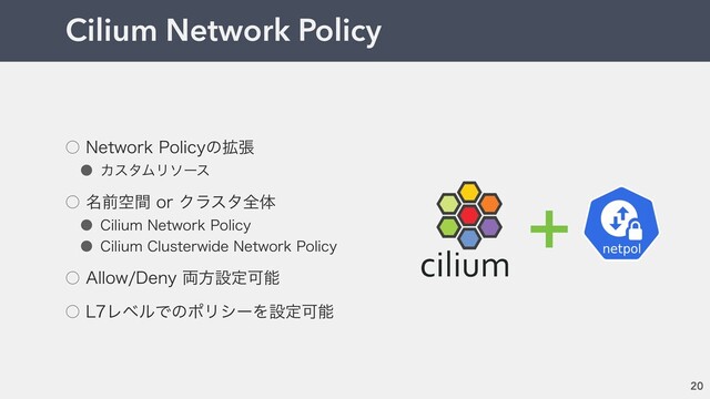 ˓ /FUXPSL1PMJDZͷ֦ு
˔ ΧελϜϦιʔε
˓ ໊લۭؒPSΫϥελશମ
˔ $JMJVN/FUXPSL1PMJDZ
˔ $JMJVN$MVTUFSXJEF/FUXPSL1PMJDZ
˓ "MMPX%FOZ྆ํઃఆՄೳ
˓ -ϨϕϧͰͷϙϦγʔΛઃఆՄೳ
Cilium Network Policy
20
