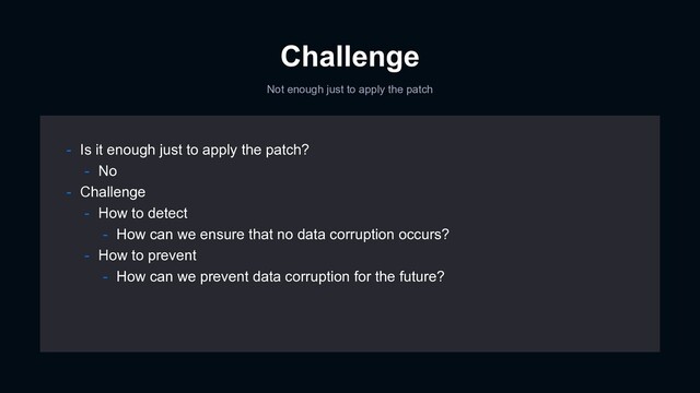 Challenge
Not enough just to apply the patch
- Is it enough just to apply the patch?
- No
- Challenge
- How to detect
- How can we ensure that no data corruption occurs?
- How to prevent
- How can we prevent data corruption for the future?
