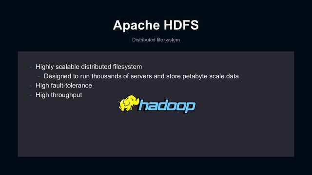 Apache HDFS
Distributed file system
- Highly scalable distributed filesystem
- Designed to run thousands of servers and store petabyte scale data
- High fault-tolerance
- High throughput
