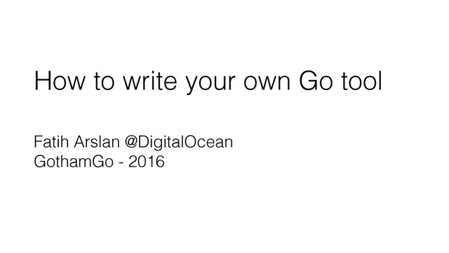 How to write your own Go tool
Fatih Arslan @DigitalOcean
GothamGo - 2016
