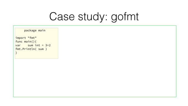 Case study: gofmt
package main
import "fmt"
func main(){
var sum int = 3+2
fmt.Println( sum )
}
