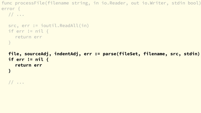 func processFile(filename string, in io.Reader, out io.Writer, stdin bool)
error {
// ...
src, err := ioutil.ReadAll(in)
if err != nil {
return err
}
file, sourceAdj, indentAdj, err := parse(fileSet, filename, src, stdin)
if err != nil {
return err
}
// ...
