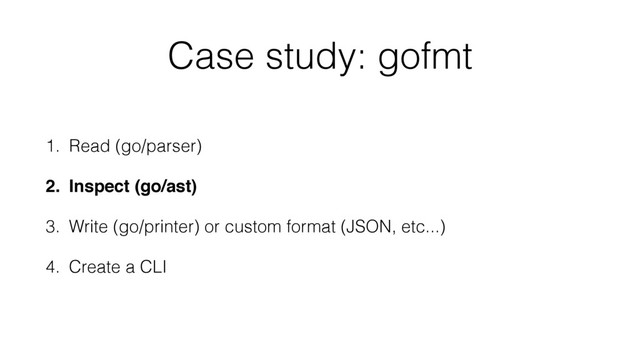 Case study: gofmt
1. Read (go/parser)
2. Inspect (go/ast)
3. Write (go/printer) or custom format (JSON, etc...)
4. Create a CLI

