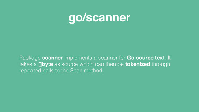 go/scanner
Package scanner implements a scanner for Go source text. It
takes a []byte as source which can then be tokenized through
repeated calls to the Scan method.
