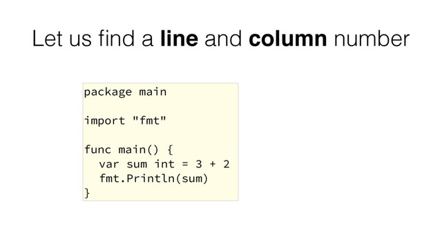 Let us ﬁnd a line and column number
package main
import "fmt"
func main() {
var sum int = 3 + 2
fmt.Println(sum)
}
