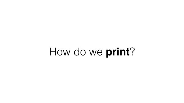 How do we print?

