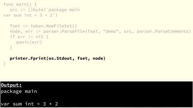 func main() {
src := []byte(`package main
var sum int = 3 + 2`)
fset := token.NewFileSet()
node, err := parser.ParseFile(fset, "demo", src, parser.ParseComments)
if err != nil {
panic(err)
}
printer.Fprint(os.Stdout, fset, node)
}
Output:
package main
var sum int = 3 + 2
