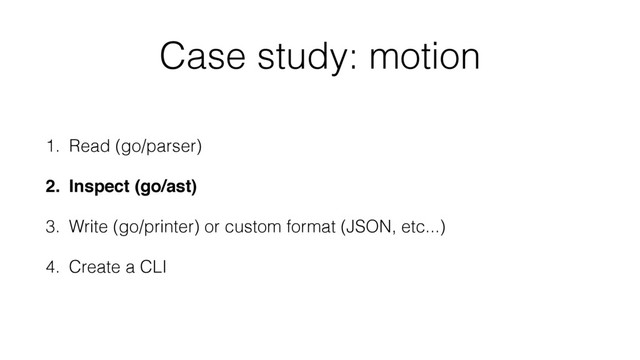 Case study: motion
1. Read (go/parser)
2. Inspect (go/ast)
3. Write (go/printer) or custom format (JSON, etc...)
4. Create a CLI
