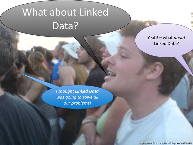 What	  About	  Linked	  Data?
What	  about	  Linked	  
Data?
Yeah!	  –	  what	  about	  
Linked	  Data?
I	  thought	  Linked	  Data	  
was	  going	  to	  solve	  all	  
our	  problems!
https://www.flickr.com/photos/rileyroxx/169900848/
