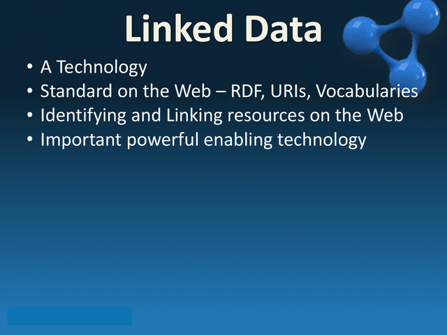 • A	  Technology
• Standard	  on	  the	  Web	  –	  RDF,	  URIs,	  Vocabularies
• Identifying	  and	  Linking	  resources	  on	  the	  Web
• Important	  powerful	  enabling	  technology
Linked	  Data
