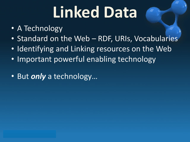• A	  Technology
• Standard	  on	  the	  Web	  –	  RDF,	  URIs,	  Vocabularies
• Identifying	  and	  Linking	  resources	  on	  the	  Web
• Important	  powerful	  enabling	  technology
• But	  only	  a	  technology…
Linked	  Data
