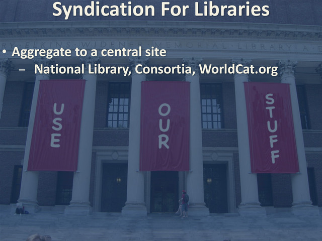 Syndication	  For	  Libraries
• Aggregate	  to	  a	  central	  site	  
- National	  Library,	  Consortia,	  WorldCat.org
