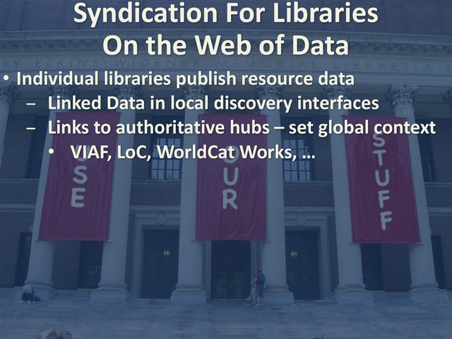 Syndication	  For	  Libraries
• Individual	  libraries	  publish	  resource	  data
- Linked	  Data	  in	  local	  discovery	  interfaces
- Links	  to	  authoritative	  hubs	  –	  set	  global	  context
• VIAF,	  LoC,	  WorldCat	  Works,	  …
On	  the	  Web	  of	  Data
