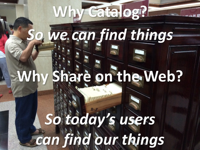 Why	  Catalog?
So	  we	  can	  find	  things
Why	  Share	  on	  the	  Web?
So	  today’s	  users	  
can	  find	  our	  things
