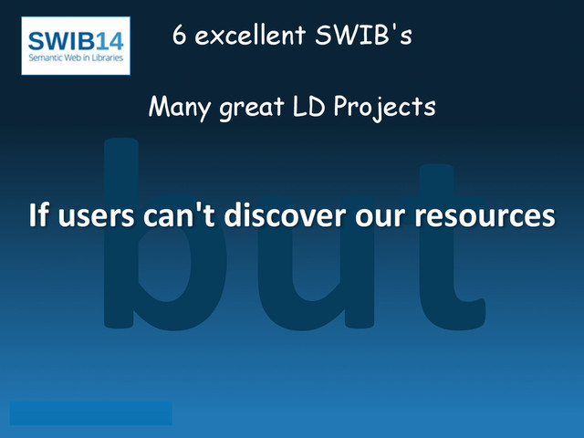 but
6 excellent SWIB's
!
Many great LD Projects
If	  users	  can't	  discover	  our	  resources
